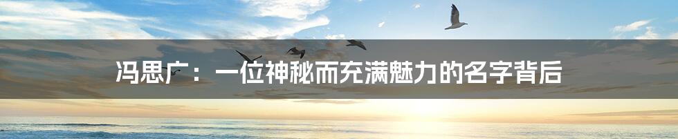冯思广：一位神秘而充满魅力的名字背后
