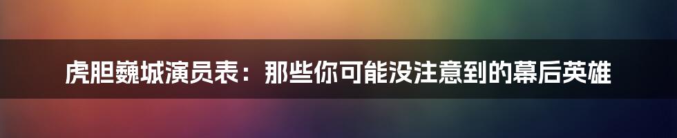 虎胆巍城演员表:那些你可能没注意到的幕后英雄