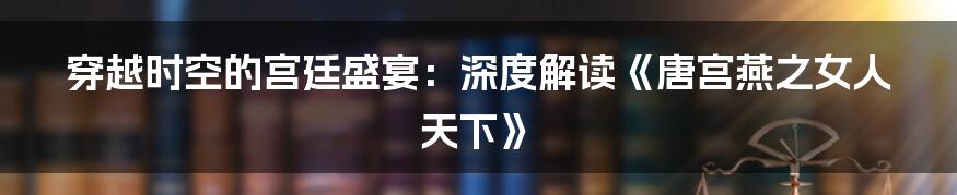 穿越时空的宫廷盛宴：深度解读《唐宫燕之女人天下》