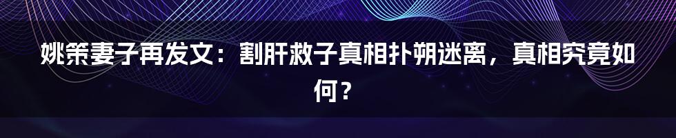 姚策妻子再发文:割肝救子真相扑朔迷离,真相究竟如何?