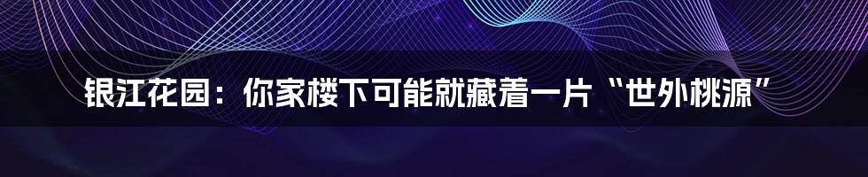 银江花园：你家楼下可能就藏着一片“世外桃源”