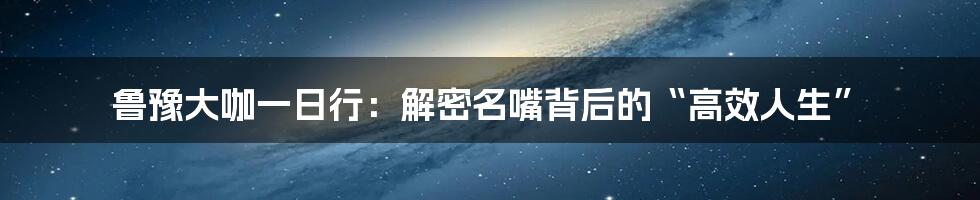 鲁豫大咖一日行：解密名嘴背后的“高效人生”