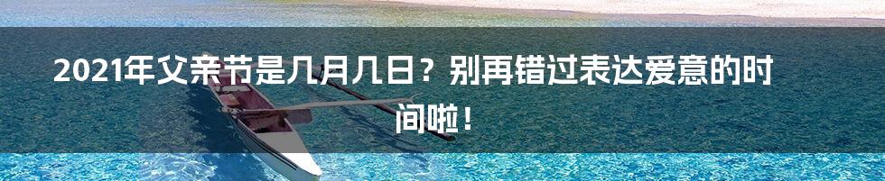 2021年父亲节是几月几日?别再错过表达爱意的时间啦!