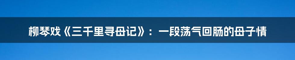柳琴戏《三千里寻母记》:一段荡气回肠的母子情
