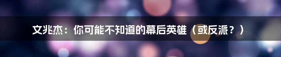文兆杰:你可能不知道的幕后英雄(或反派?)