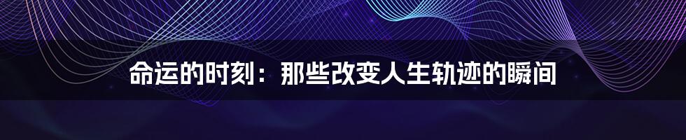 命运的时刻:那些改变人生轨迹的瞬间