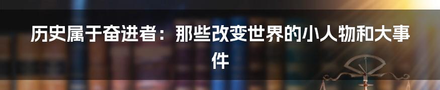 历史属于奋进者:那些改变世界的小人物和大事件