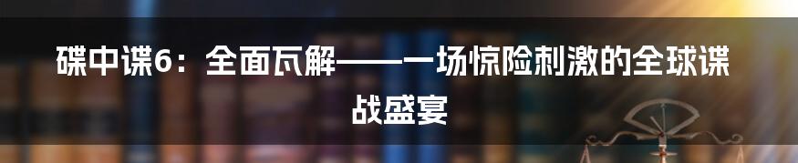 碟中谍6:全面瓦解——一场惊险刺激的全球谍战盛宴
