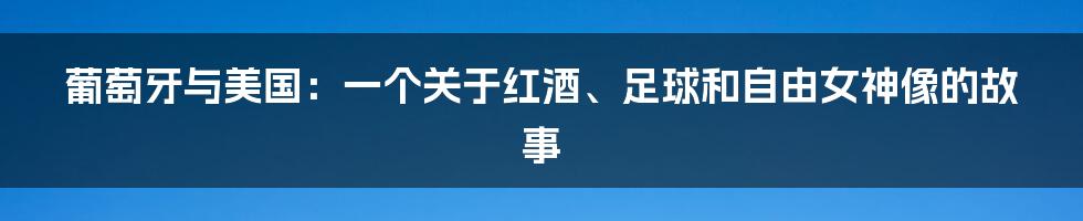 葡萄牙与美国：一个关于红酒、足球和自由女神像的故事