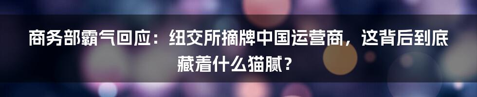 商务部霸气回应:纽交所摘牌中国运营商,这背后到底藏着什么猫腻?
