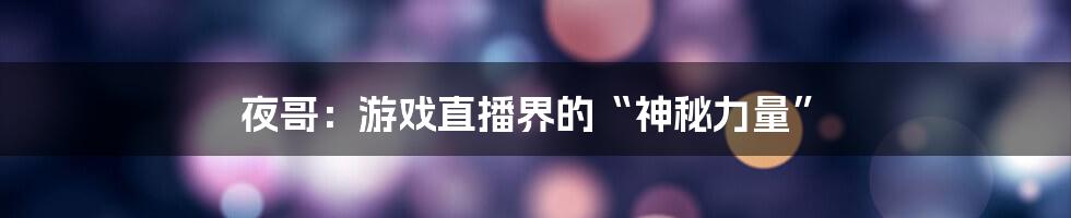 夜哥:游戏直播界的“神秘力量”