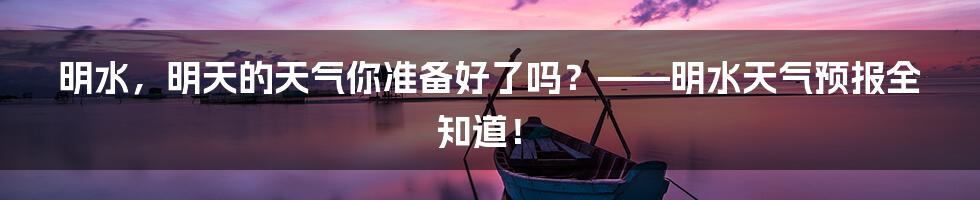 明水,明天的天气你准备好了吗?——明水天气预报全知道!