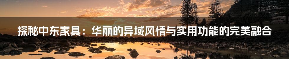 探秘中东家具:华丽的异域风情与实用功能的完美融合