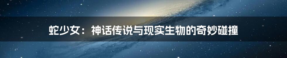 蛇少女:神话传说与现实生物的奇妙碰撞