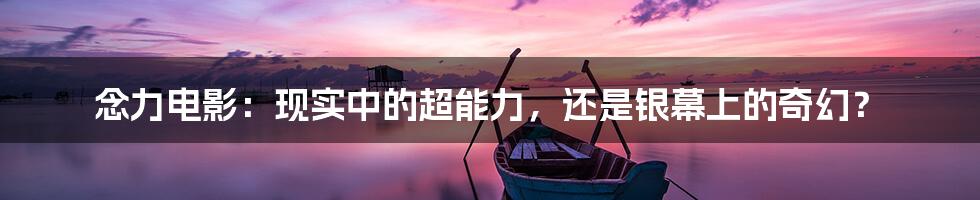 念力电影:现实中的超能力,还是银幕上的奇幻?