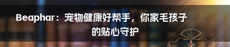 Beaphar:宠物健康好帮手,你家毛孩子的贴心守护
