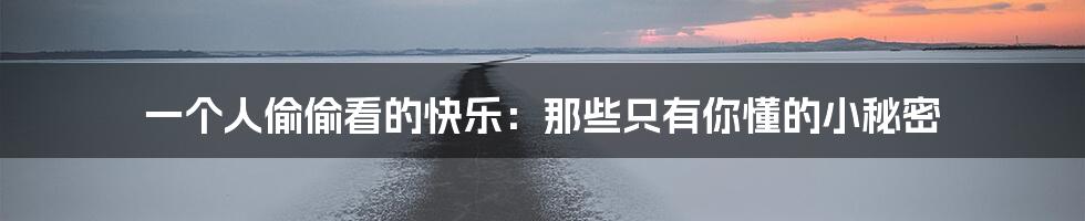 一个人偷偷看的快乐:那些只有你懂的小秘密
