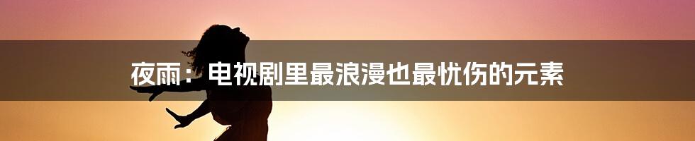 夜雨:电视剧里最浪漫也最忧伤的元素