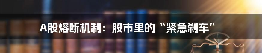 A股熔断机制:股市里的“紧急刹车”