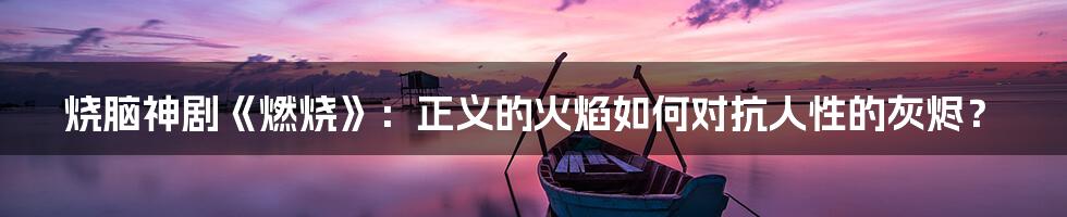 烧脑神剧《燃烧》:正义的火焰如何对抗人性的灰烬?