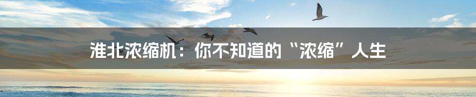 淮北浓缩机:你不知道的“浓缩”人生