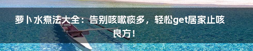 萝卜水煮法大全:告别咳嗽痰多,轻松get居家止咳良方!