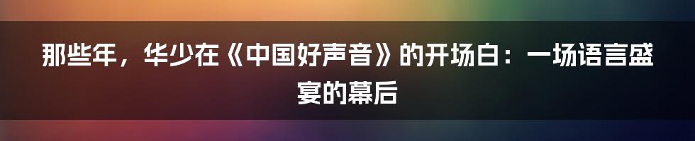那些年,华少在《中国好声音》的开场白:一场语言盛宴的幕后