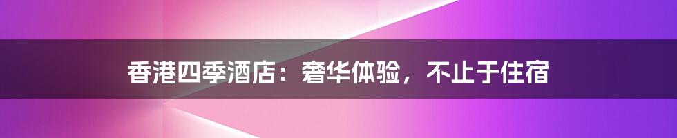 香港四季酒店：奢华体验，不止于住宿