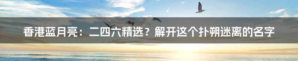 香港蓝月亮:二四六精选?解开这个扑朔迷离的名字