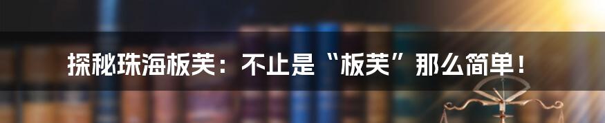 探秘珠海板芙:不止是“板芙”那么简单!
