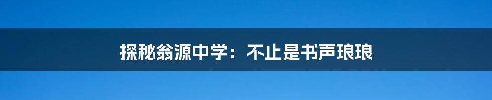 探秘翁源中学:不止是书声琅琅