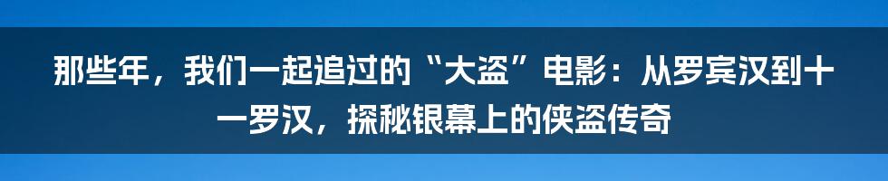 那些年,我们一起追过的“大盗”电影:从罗宾汉到十一罗汉,探秘银幕上的侠盗传奇