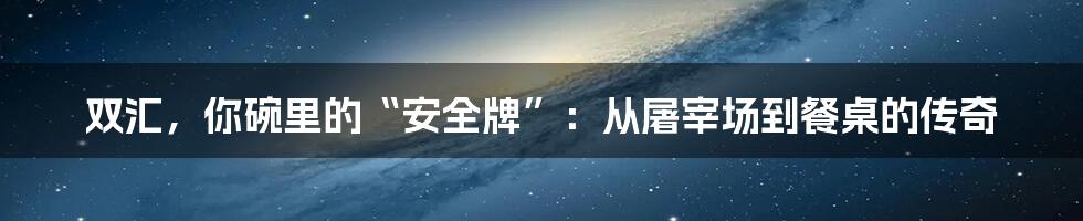 双汇,你碗里的“安全牌”:从屠宰场到餐桌的传奇