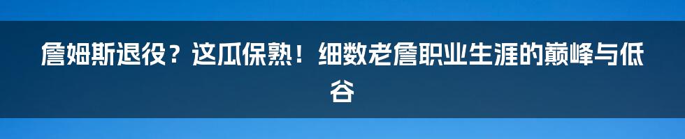 詹姆斯退役?这瓜保熟!细数老詹职业生涯的巅峰与低谷