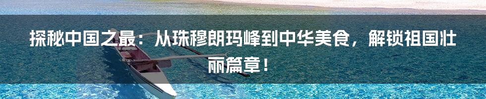 探秘中国之最:从珠穆朗玛峰到中华美食,解锁祖国壮丽篇章!