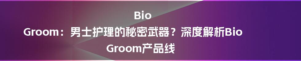 Bio Groom:男士护理的秘密武器?深度解析Bio Groom产品线
