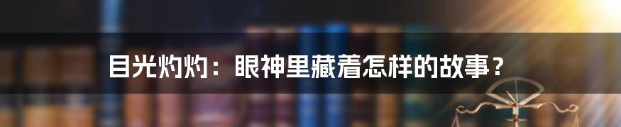 目光灼灼:眼神里藏着怎样的故事?