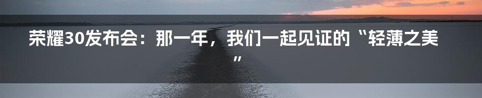 荣耀30发布会:那一年,我们一起见证的“轻薄之美”