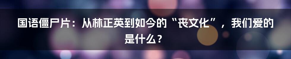 国语僵尸片:从林正英到如今的“丧文化”,我们爱的是什么?