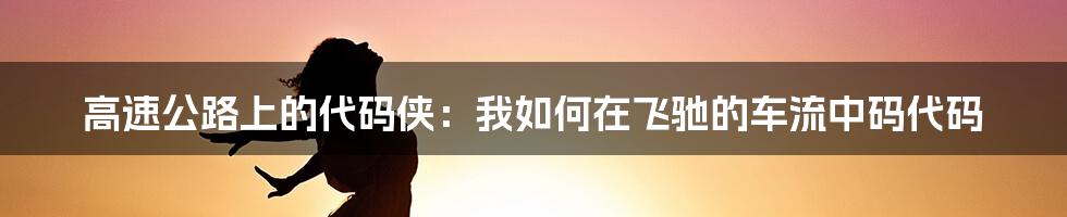 高速公路上的代码侠:我如何在飞驰的车流中码代码
