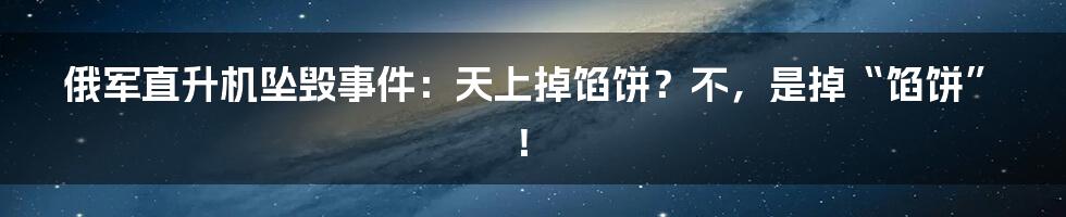 俄军直升机坠毁事件:天上掉馅饼?不,是掉“馅饼”!