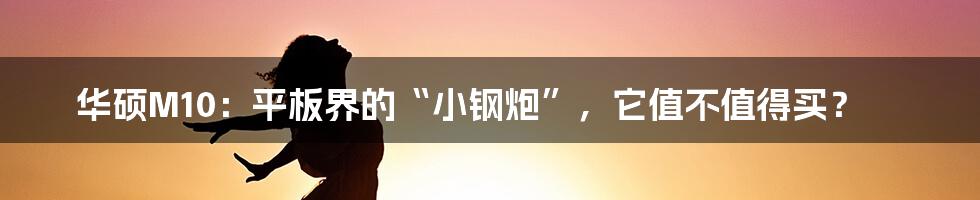 华硕M10:平板界的“小钢炮”,它值不值得买?