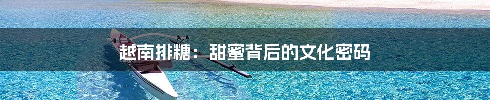 越南排糖:甜蜜背后的文化密码