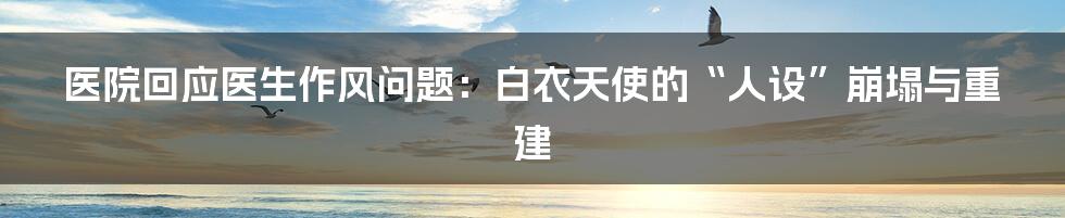 医院回应医生作风问题:白衣天使的“人设”崩塌与重建