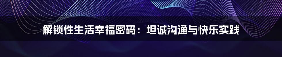解锁性生活幸福密码:坦诚沟通与快乐实践