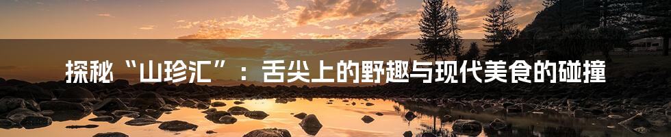 探秘“山珍汇”:舌尖上的野趣与现代美食的碰撞