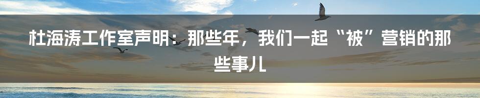 杜海涛工作室声明:那些年,我们一起“被”营销的那些事儿