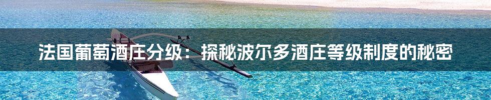 法国葡萄酒庄分级:探秘波尔多酒庄等级制度的秘密