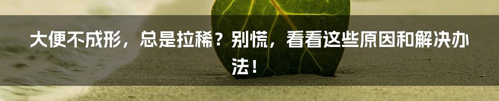大便不成形，总是拉稀？别慌，看看这些原因和解决办法！