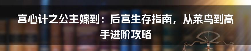 宫心计之公主嫁到:后宫生存指南,从菜鸟到高手进阶攻略
